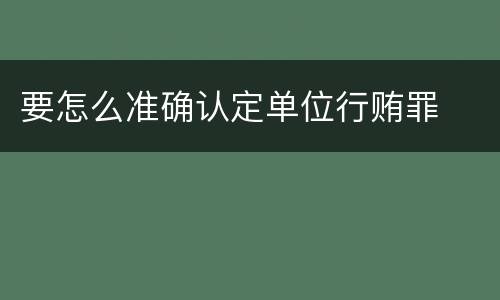 要怎么准确认定单位行贿罪