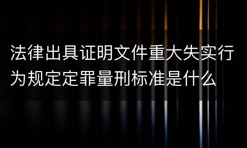 法律出具证明文件重大失实行为规定定罪量刑标准是什么