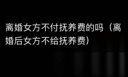 离婚女方不付抚养费的吗（离婚后女方不给抚养费）