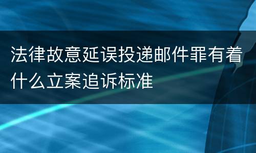法律故意延误投递邮件罪有着什么立案追诉标准