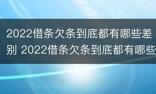 2022借条欠条到底都有哪些差别 2022借条欠条到底都有哪些差别啊