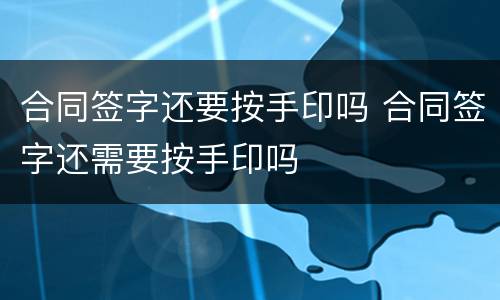 合同签字还要按手印吗 合同签字还需要按手印吗