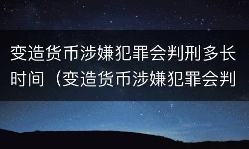 变造货币涉嫌犯罪会判刑多长时间（变造货币涉嫌犯罪会判刑多长时间以上）