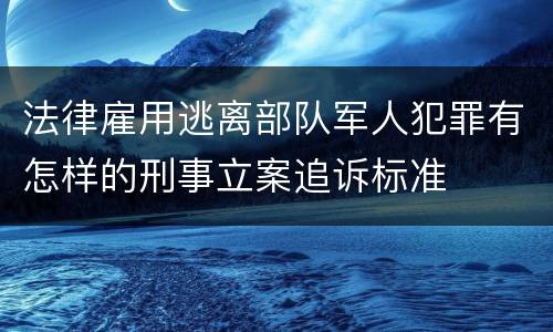 法律雇用逃离部队军人犯罪有怎样的刑事立案追诉标准