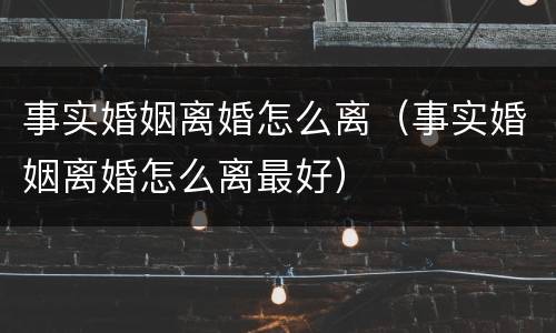 事实婚姻离婚怎么离（事实婚姻离婚怎么离最好）