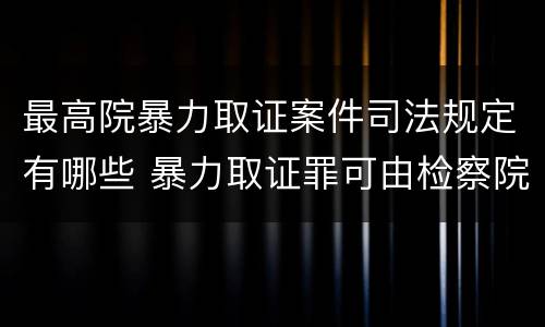 最高院暴力取证案件司法规定有哪些 暴力取证罪可由检察院立案侦查