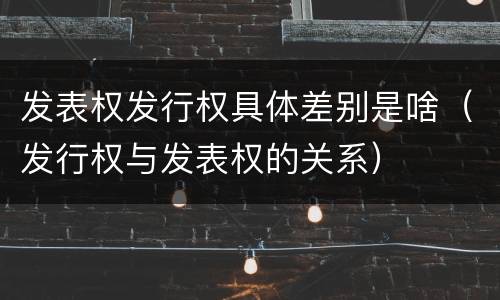 发表权发行权具体差别是啥（发行权与发表权的关系）