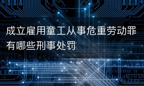 成立雇用童工从事危重劳动罪有哪些刑事处罚