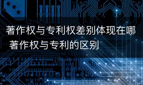 著作权与专利权差别体现在哪 著作权与专利的区别