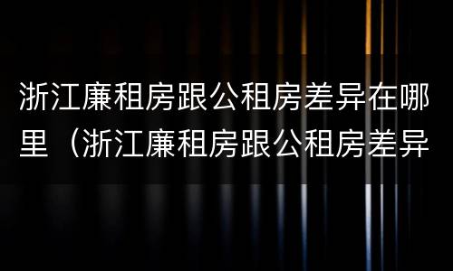 浙江廉租房跟公租房差异在哪里（浙江廉租房跟公租房差异在哪里查）