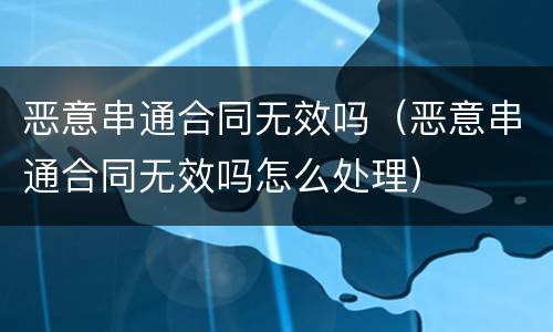 恶意串通合同无效吗（恶意串通合同无效吗怎么处理）