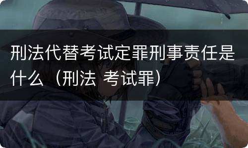 刑法代替考试定罪刑事责任是什么（刑法 考试罪）