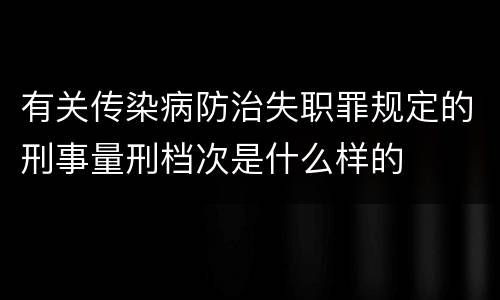 有关传染病防治失职罪规定的刑事量刑档次是什么样的