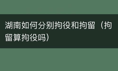 湖南如何分别拘役和拘留（拘留算拘役吗）