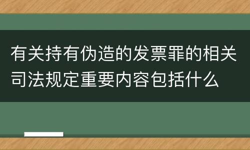 有关持有伪造的发票罪的相关司法规定重要内容包括什么