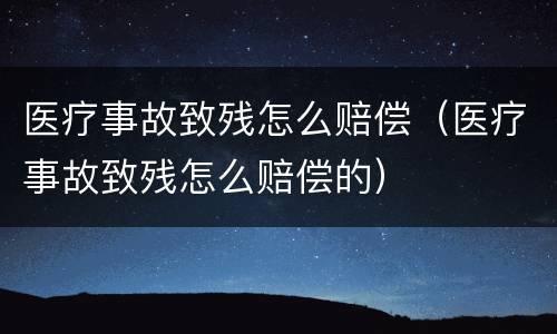医疗事故致残怎么赔偿（医疗事故致残怎么赔偿的）