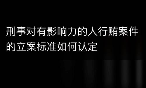 刑事对有影响力的人行贿案件的立案标准如何认定