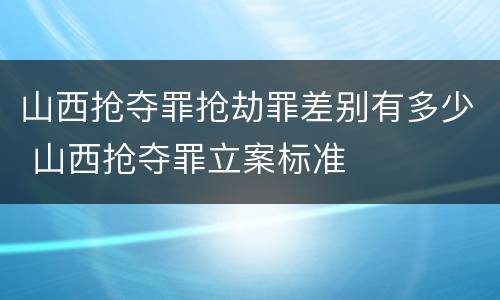 山西抢夺罪抢劫罪差别有多少 山西抢夺罪立案标准