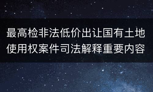 最高检非法低价出让国有土地使用权案件司法解释重要内容