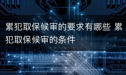 累犯取保候审的要求有哪些 累犯取保候审的条件