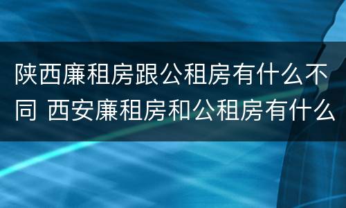 陕西廉租房跟公租房有什么不同 西安廉租房和公租房有什么区别