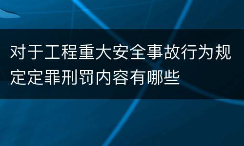 对于工程重大安全事故行为规定定罪刑罚内容有哪些