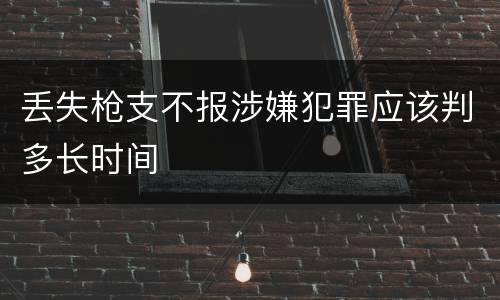 丢失枪支不报涉嫌犯罪应该判多长时间