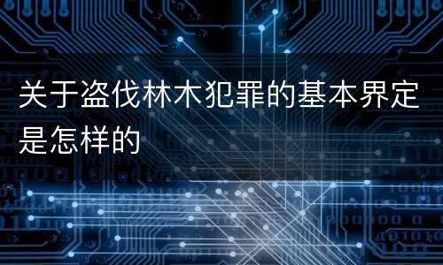 关于盗伐林木犯罪的基本界定是怎样的