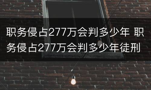 职务侵占277万会判多少年 职务侵占277万会判多少年徒刑