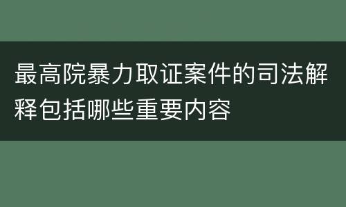 最高院暴力取证案件的司法解释包括哪些重要内容