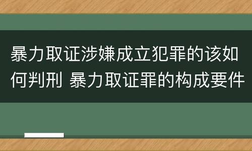 暴力取证涉嫌成立犯罪的该如何判刑 暴力取证罪的构成要件
