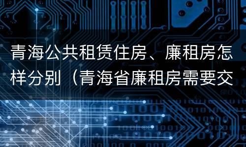 青海公共租赁住房、廉租房怎样分别（青海省廉租房需要交多少钱）