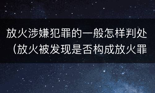 放火涉嫌犯罪的一般怎样判处（放火被发现是否构成放火罪）