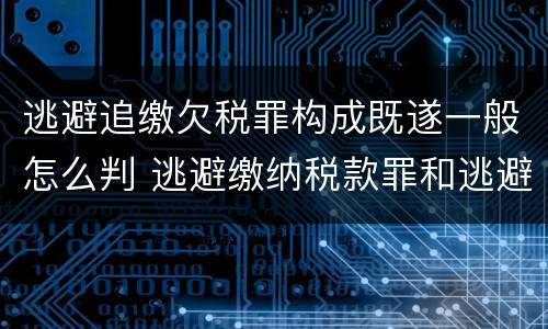 逃避追缴欠税罪构成既遂一般怎么判 逃避缴纳税款罪和逃避追缴欠税罪