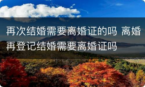再次结婚需要离婚证的吗 离婚再登记结婚需要离婚证吗