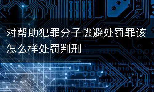 对帮助犯罪分子逃避处罚罪该怎么样处罚判刑