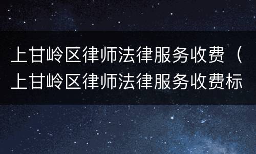 上甘岭区律师法律服务收费（上甘岭区律师法律服务收费标准）