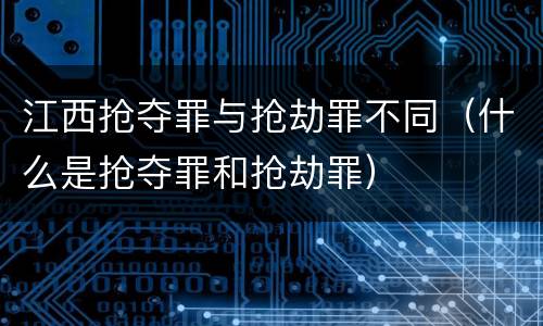 江西抢夺罪与抢劫罪不同（什么是抢夺罪和抢劫罪）