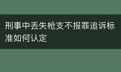 刑事中丢失枪支不报罪追诉标准如何认定