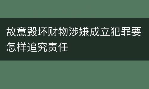 故意毁坏财物涉嫌成立犯罪要怎样追究责任