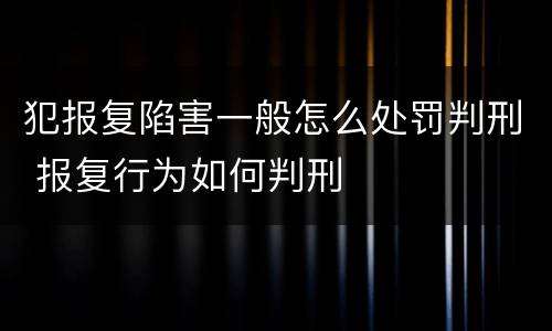 犯报复陷害一般怎么处罚判刑 报复行为如何判刑