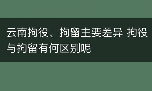 云南拘役、拘留主要差异 拘役与拘留有何区别呢