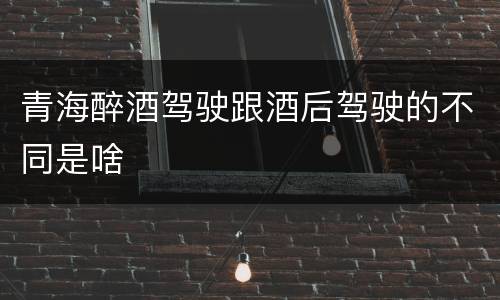 青海醉酒驾驶跟酒后驾驶的不同是啥