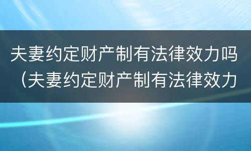 夫妻约定财产制有法律效力吗（夫妻约定财产制有法律效力吗）