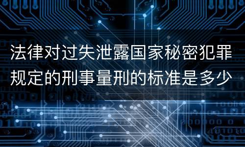 法律对过失泄露国家秘密犯罪规定的刑事量刑的标准是多少