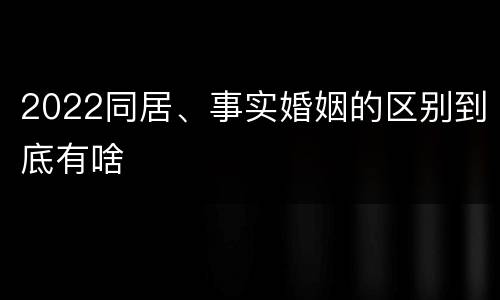 2022同居、事实婚姻的区别到底有啥