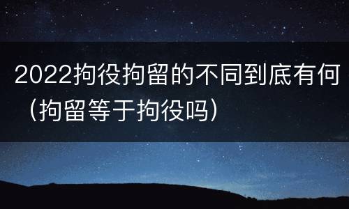 2022拘役拘留的不同到底有何（拘留等于拘役吗）