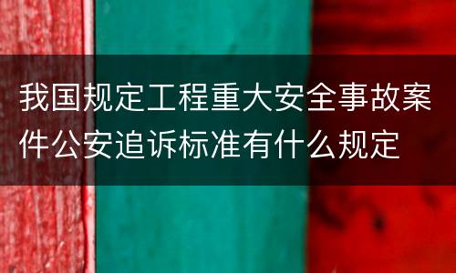 我国规定工程重大安全事故案件公安追诉标准有什么规定