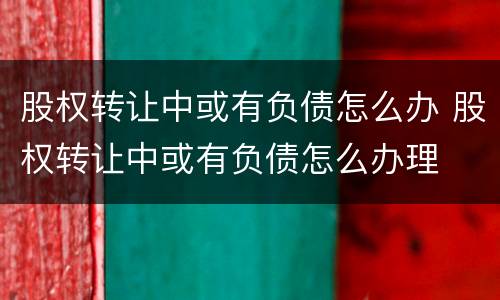 股权转让中或有负债怎么办 股权转让中或有负债怎么办理