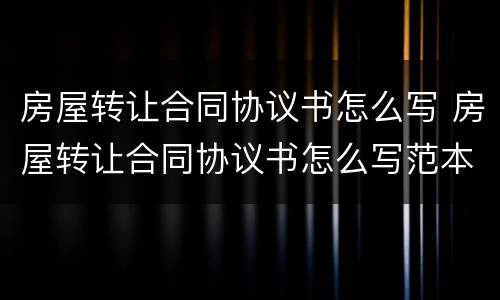 房屋转让合同协议书怎么写 房屋转让合同协议书怎么写范本